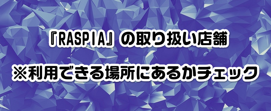 『RASPIA』の取り扱い店舗※利用できる場所にあるかチェック